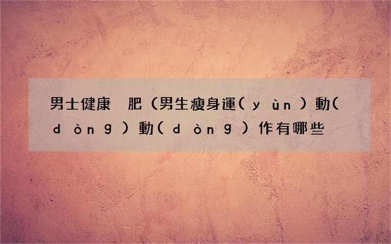 男生瘦身運(yùn)動(dòng)動(dòng)作有哪些？ 男士健康減肥